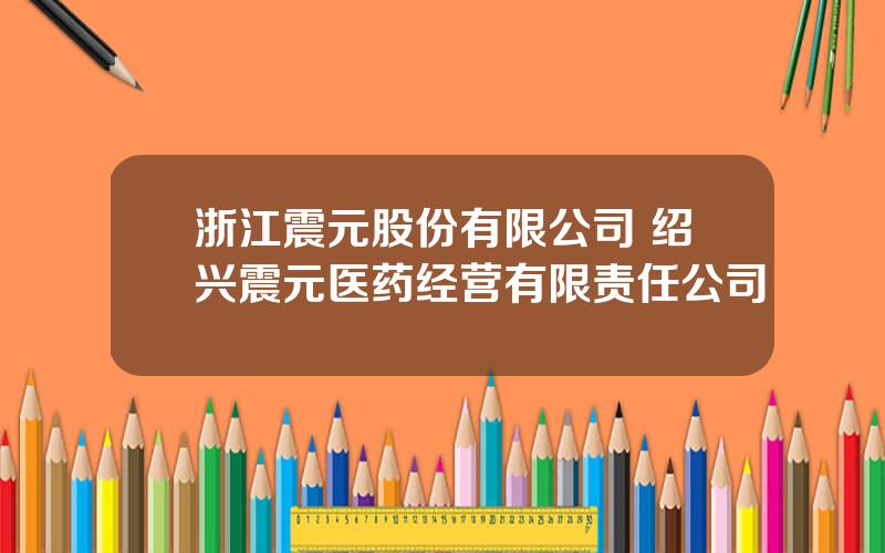 浙江震元股份有限公司 绍兴震元医药经营有限责任公司